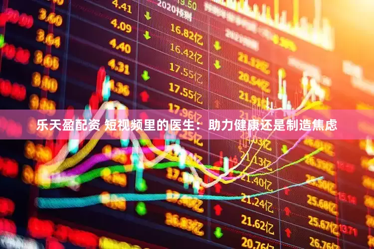 乐天盈配资 短视频里的医生：助力健康还是制造焦虑
