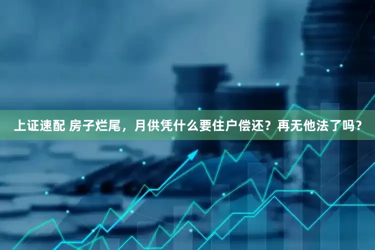 上证速配 房子烂尾，月供凭什么要住户偿还？再无他法了吗？