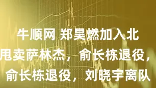 牛顺网 郑昊燃加入北控，球队甩卖萨林杰，俞长栋退役，刘晓宇离队