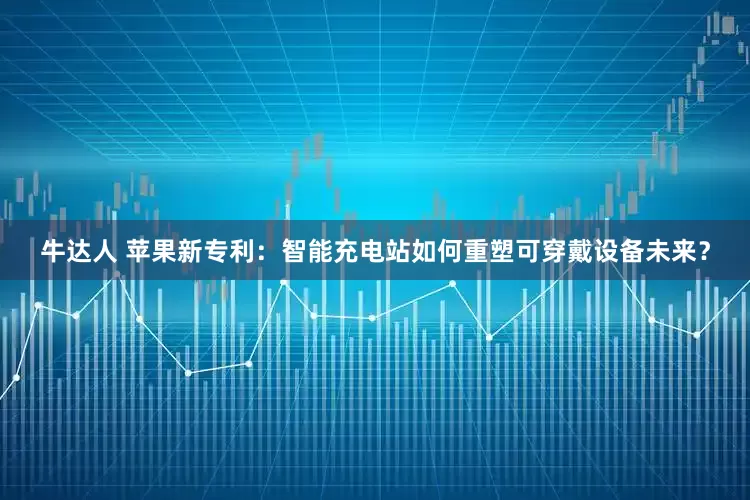 牛达人 苹果新专利：智能充电站如何重塑可穿戴设备未来？