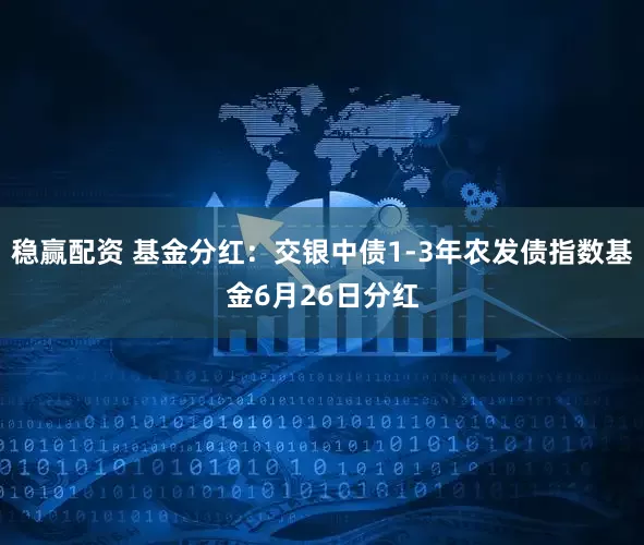 稳赢配资 基金分红：交银中债1-3年农发债指数基金6月26日分红
