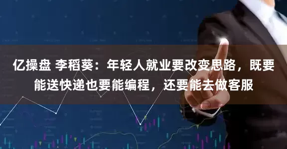 亿操盘 李稻葵：年轻人就业要改变思路，既要能送快递也要能编程，还要能去做客服
