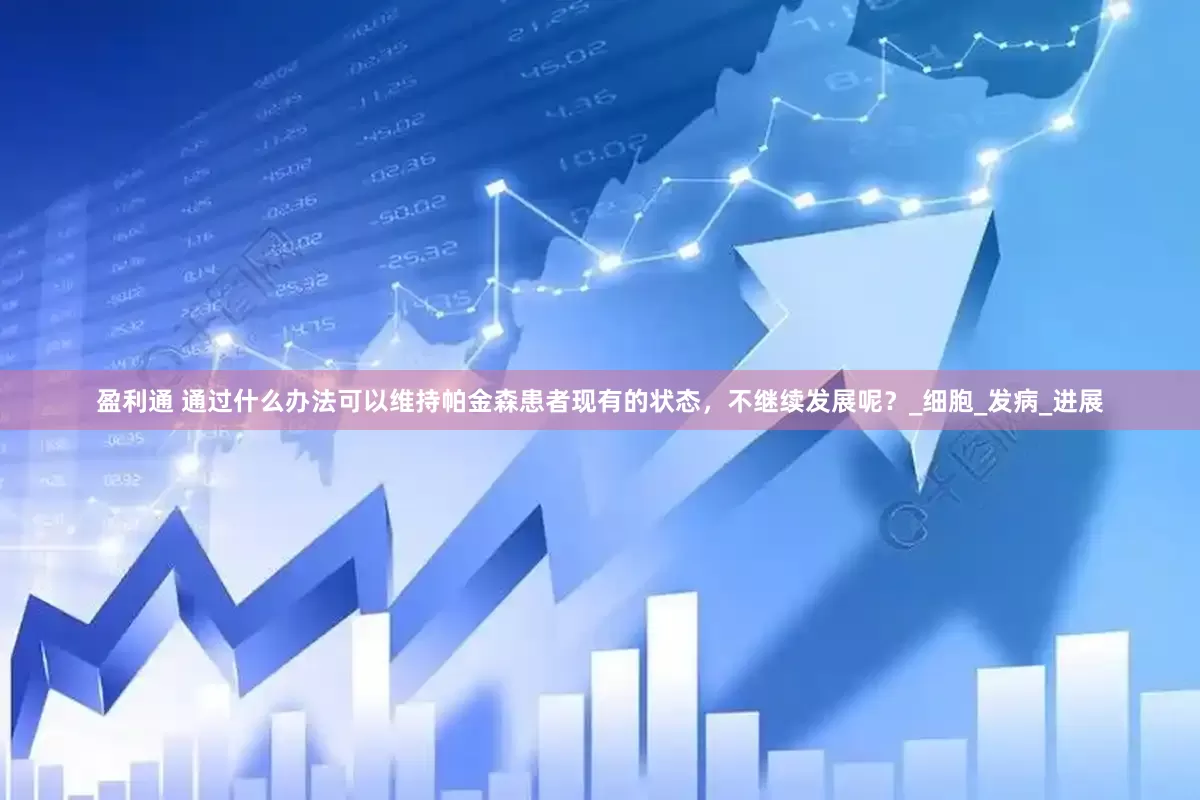 盈利通 通过什么办法可以维持帕金森患者现有的状态，不继续发展呢？_细胞_发病_进展
