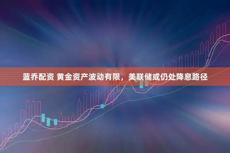 蓝乔配资 黄金资产波动有限，美联储或仍处降息路径