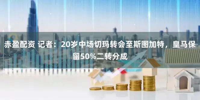 赤盈配资 记者：20岁中场切玛转会至斯图加特，皇马保留50%二转分成