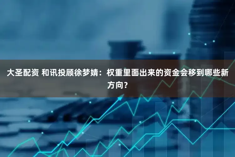 大圣配资 和讯投顾徐梦婧：权重里面出来的资金会移到哪些新方向？