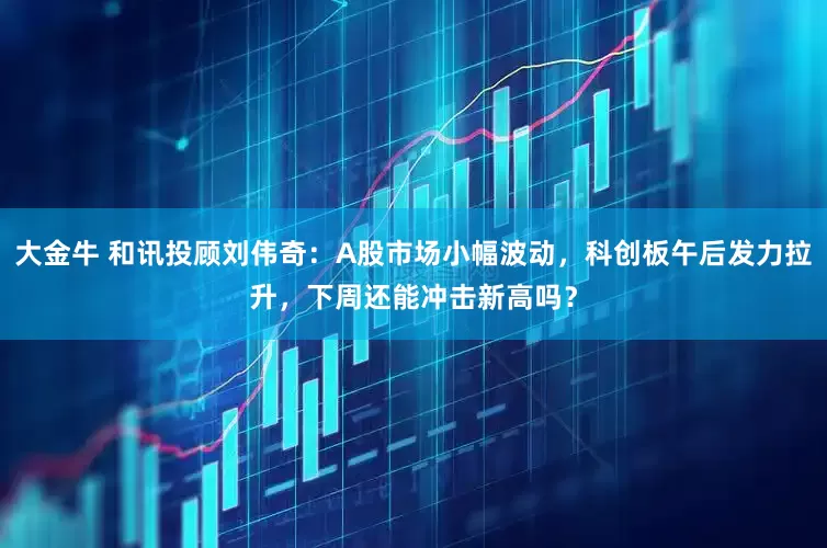 大金牛 和讯投顾刘伟奇：A股市场小幅波动，科创板午后发力拉升，下周还能冲击新高吗？