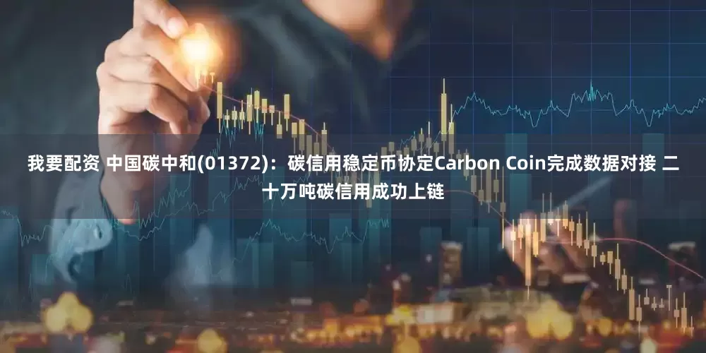 我要配资 中国碳中和(01372)：碳信用稳定币协定Carbon Coin完成数据对接 二十万吨碳信用成功上链