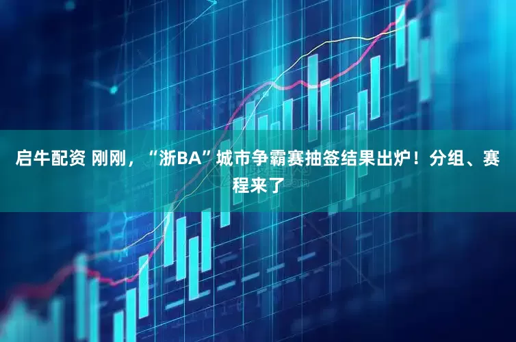 启牛配资 刚刚，“浙BA”城市争霸赛抽签结果出炉！分组、赛程来了