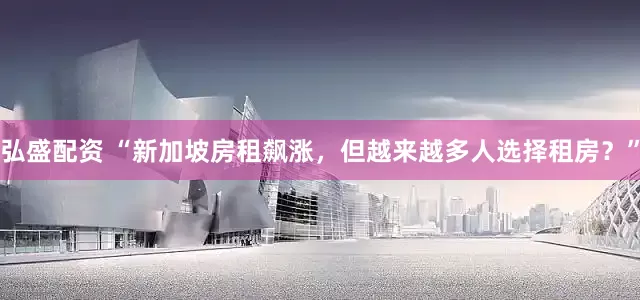 弘盛配资 “新加坡房租飙涨，但越来越多人选择租房？”