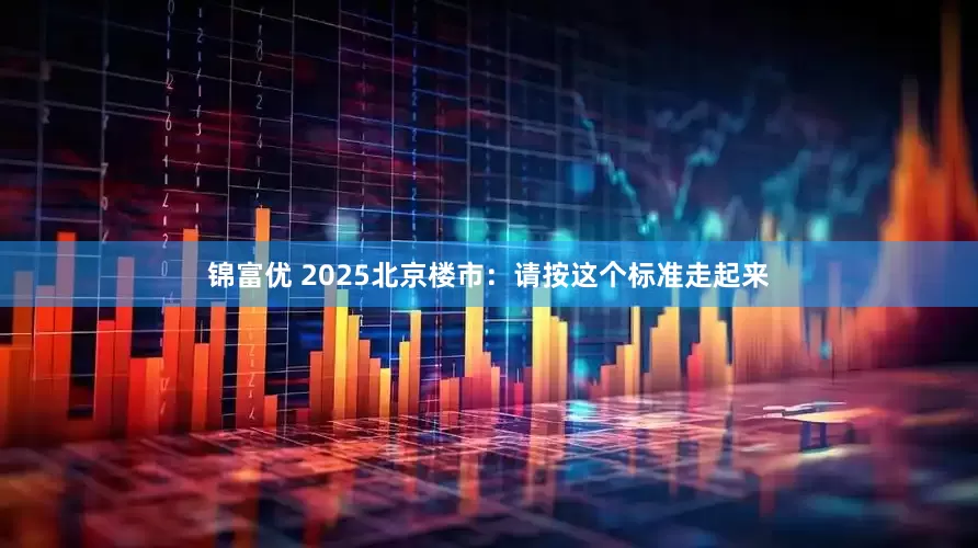 锦富优 2025北京楼市：请按这个标准走起来
