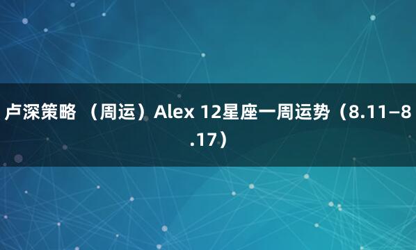 卢深策略 （周运）Alex 12星座一周运势（8.11—8.17）