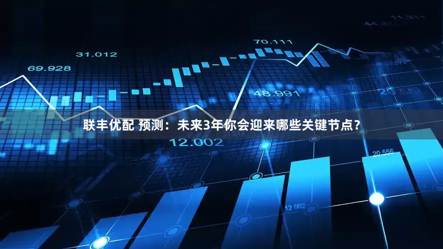 联丰优配 预测：未来3年你会迎来哪些关键节点？