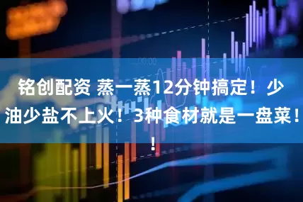 铭创配资 蒸一蒸12分钟搞定！少油少盐不上火！3种食材就是一盘菜！