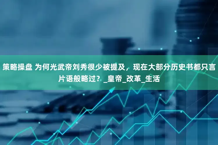 策略操盘 为何光武帝刘秀很少被提及，现在大部分历史书都只言片语般略过？_皇帝_改革_生活