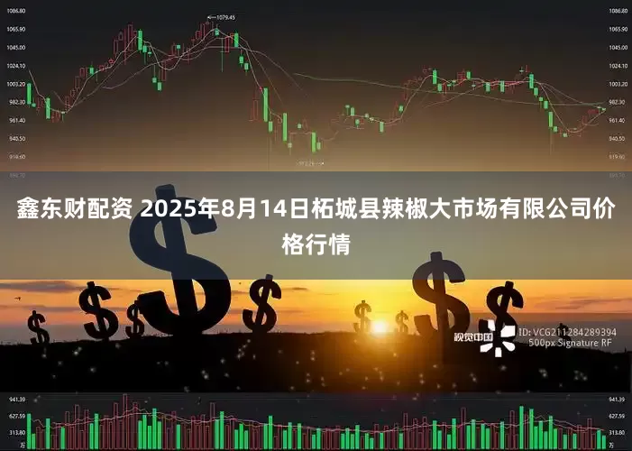 鑫东财配资 2025年8月14日柘城县辣椒大市场有限公司价格行情