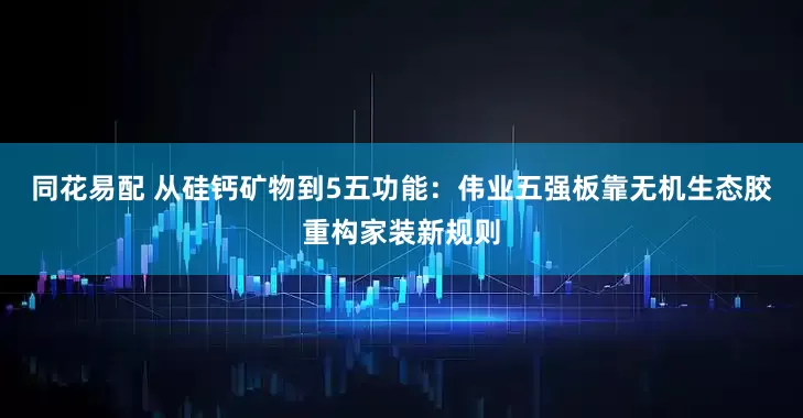 同花易配 从硅钙矿物到5五功能：伟业五强板靠无机生态胶重构家装新规则