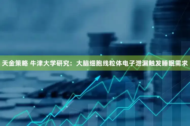 天金策略 牛津大学研究：大脑细胞线粒体电子泄漏触发睡眠需求