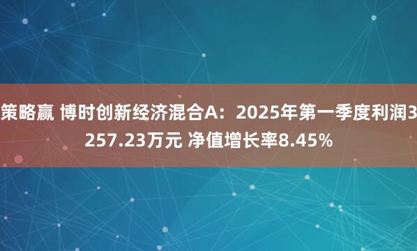 策略赢 博时创新经济混合A：2025年第一季度利润3257.23万元 净值增长率8.45%