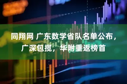 同翔网 广东数学省队名单公布，广深包揽，华附重返榜首