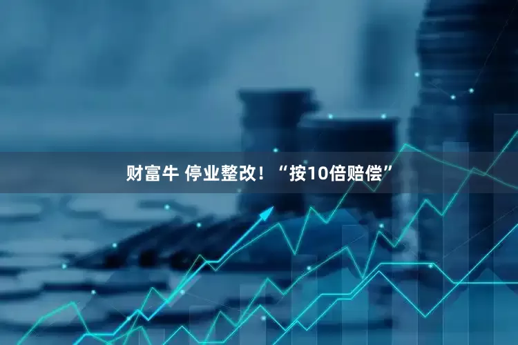 财富牛 停业整改！“按10倍赔偿”