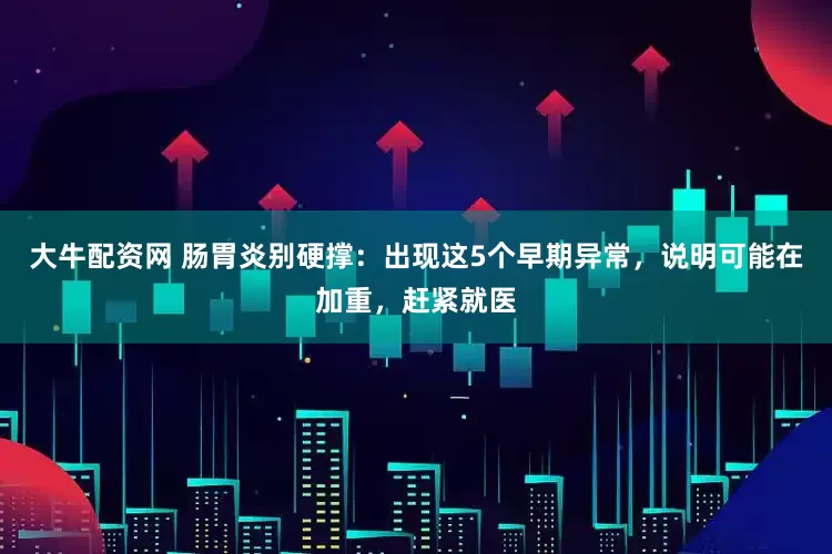 大牛配资网 肠胃炎别硬撑：出现这5个早期异常，说明可能在加重，赶紧就医