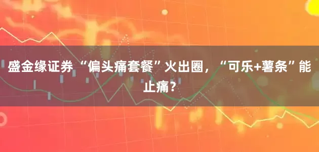 盛金缘证券 “偏头痛套餐”火出圈，“可乐+薯条”能止痛？