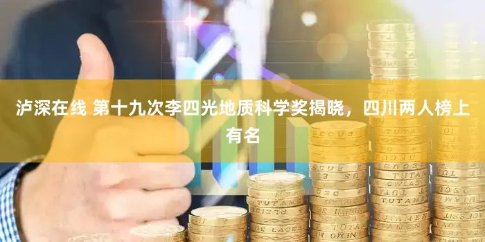 泸深在线 第十九次李四光地质科学奖揭晓，四川两人榜上有名