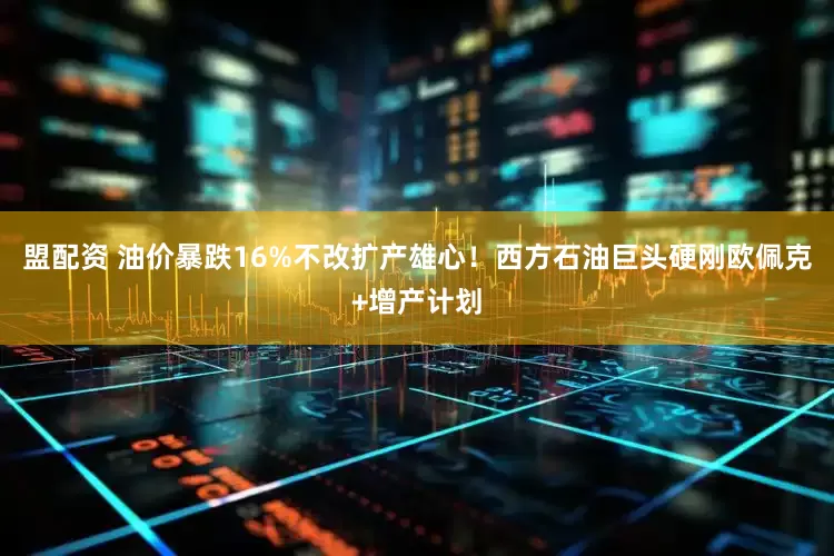 盟配资 油价暴跌16%不改扩产雄心！西方石油巨头硬刚欧佩克+增产计划