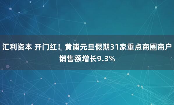 汇利资本 开门红！黄浦元旦假期31家重点商圈商户销售额增长9.3%
