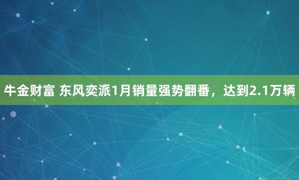 牛金财富 东风奕派1月销量强势翻番，达到2.1万辆