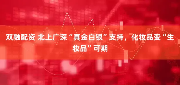 双融配资 北上广深“真金白银”支持，化妆品变“生妆品”可期