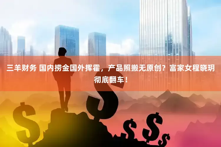 三羊财务 国内捞金国外挥霍，产品照搬无原创？富家女程晓玥彻底翻车！