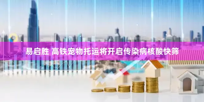 易启胜 高铁宠物托运将开启传染病核酸快筛