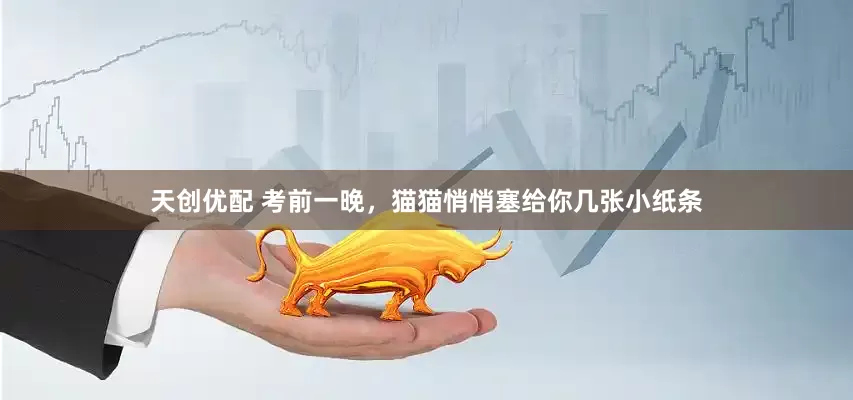 天创优配 考前一晚，猫猫悄悄塞给你几张小纸条