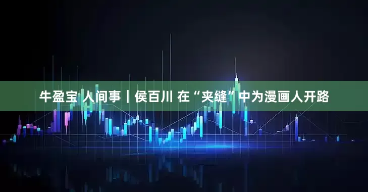 牛盈宝 人间事｜侯百川 在“夹缝”中为漫画人开路