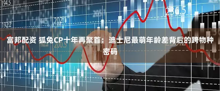 富邦配资 狐兔CP十年再聚首：迪士尼最萌年龄差背后的跨物种密码