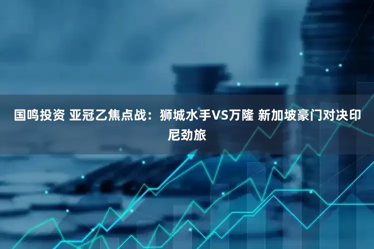 国鸣投资 亚冠乙焦点战：狮城水手VS万隆 新加坡豪门对决印尼劲旅