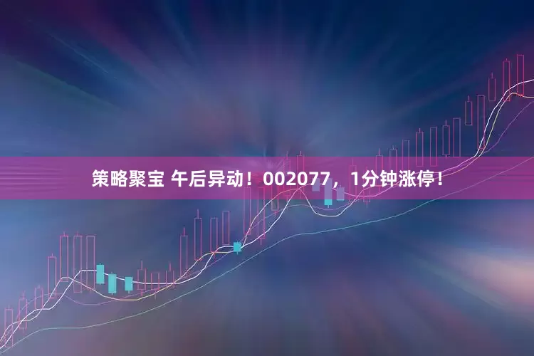 策略聚宝 午后异动！002077，1分钟涨停！