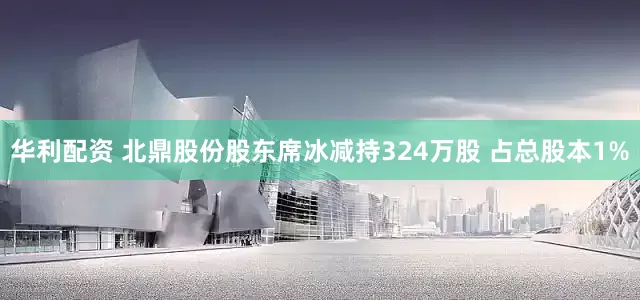 华利配资 北鼎股份股东席冰减持324万股 占总股本1%