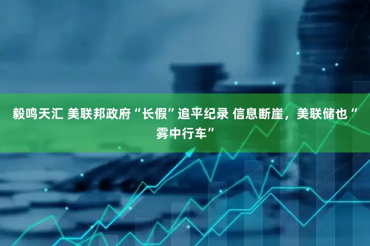 毅鸣天汇 美联邦政府“长假”追平纪录 信息断崖，美联储也“雾中行车”