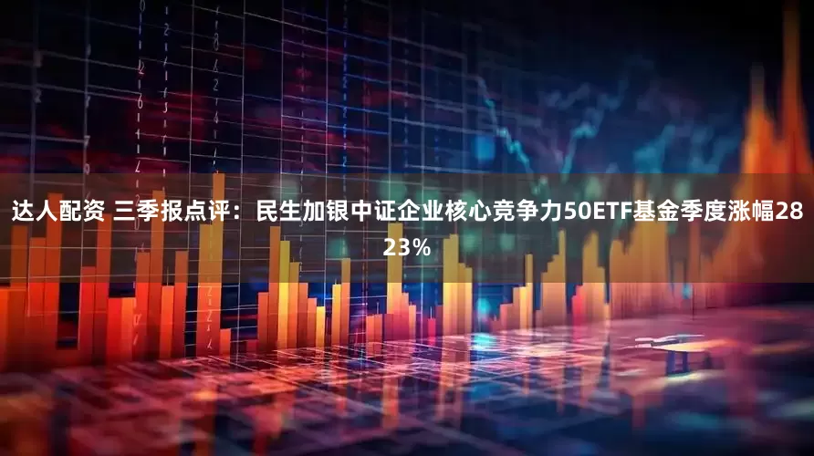 达人配资 三季报点评：民生加银中证企业核心竞争力50ETF基金季度涨幅2823%