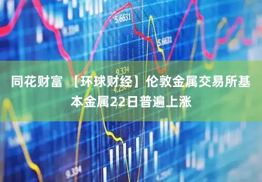 同花财富 【环球财经】伦敦金属交易所基本金属22日普遍上涨