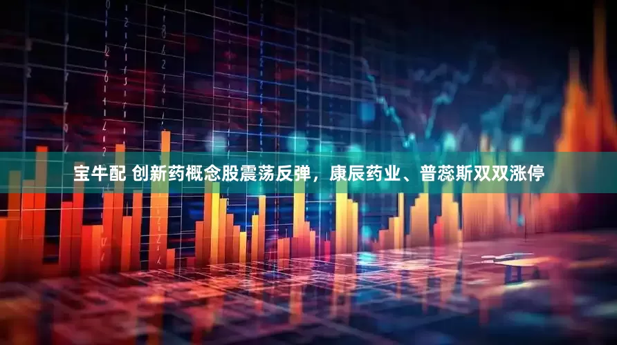 宝牛配 创新药概念股震荡反弹，康辰药业、普蕊斯双双涨停