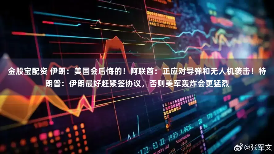 金股宝配资 伊朗：美国会后悔的！阿联酋：正应对导弹和无人机袭击！特朗普：伊朗最好赶紧签协议，否则美军轰炸会更猛烈