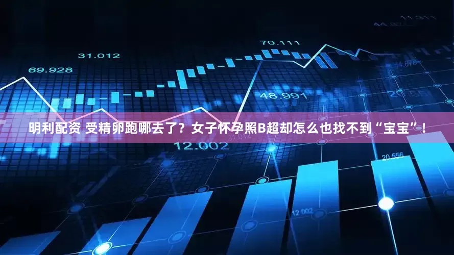 明利配资 受精卵跑哪去了？女子怀孕照B超却怎么也找不到“宝宝”！