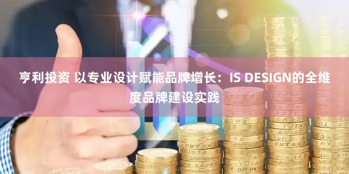 亨利投资 以专业设计赋能品牌增长：IS DESIGN的全维度品牌建设实践